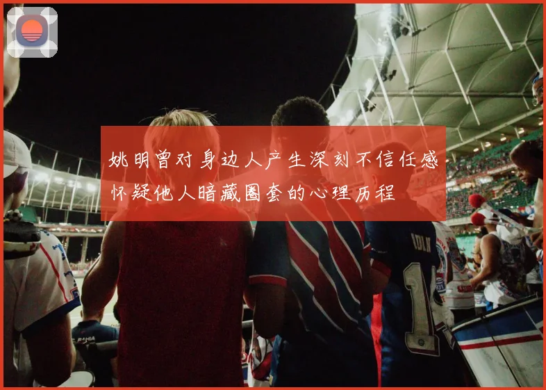姚明曾对身边人产生深刻不信任感怀疑他人暗藏圈套的心理历程