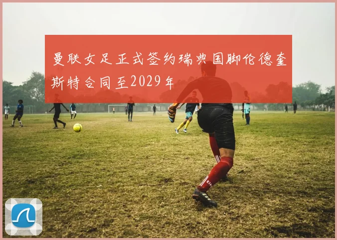 曼联女足正式签约瑞典国脚伦德奎斯特合同至2029年
