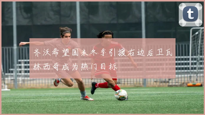 齐沃希望国米冬季引援右边后卫瓦林西奇成为热门目标