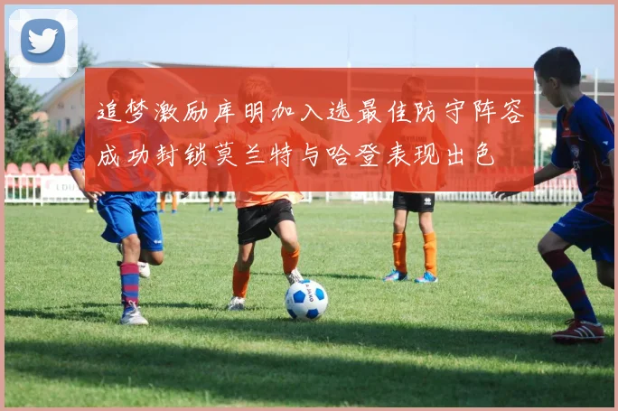 追梦激励库明加入选最佳防守阵容成功封锁莫兰特与哈登表现出色
