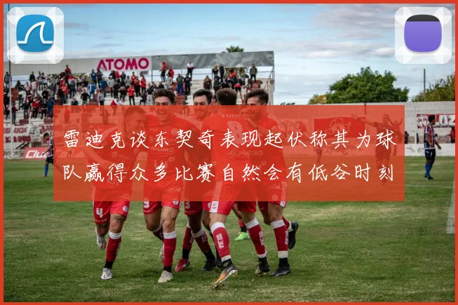 雷迪克谈东契奇表现起伏称其为球队赢得众多比赛自然会有低谷时刻