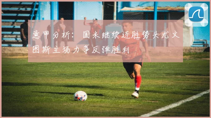 意甲分析：国米继续连胜势头尤文图斯主场力争反弹胜利