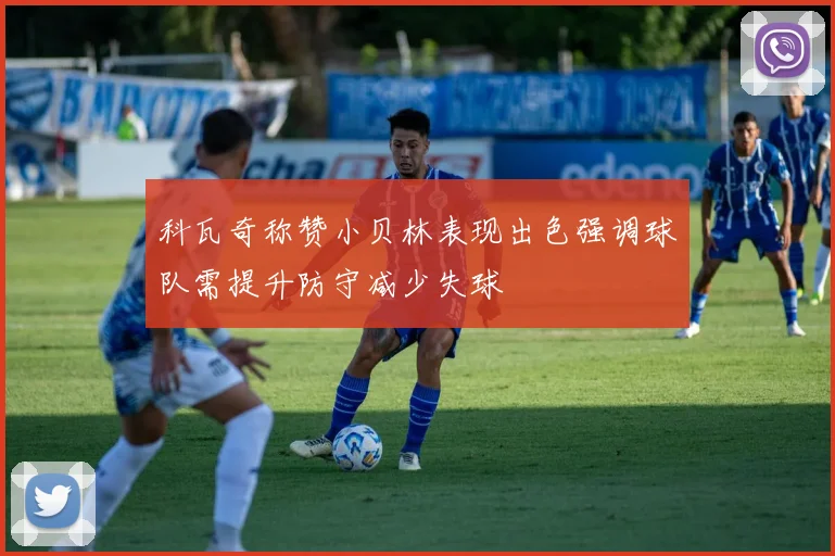 科瓦奇称赞小贝林表现出色强调球队需提升防守减少失球