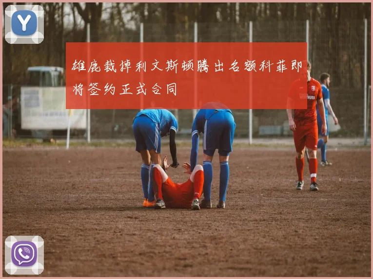 雄鹿裁掉利文斯顿腾出名额科菲即将签约正式合同